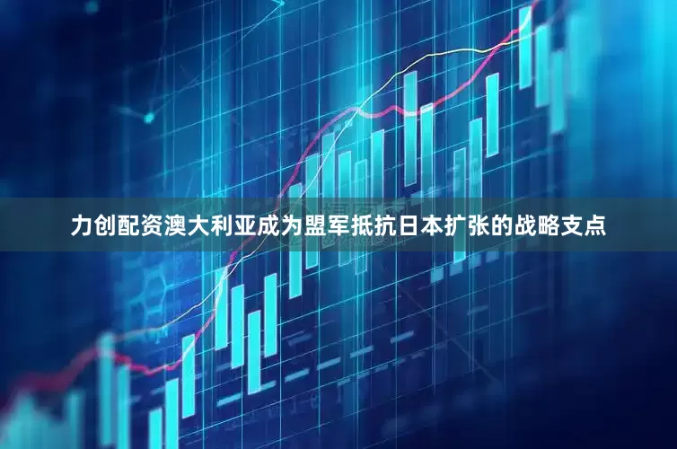 力创配资澳大利亚成为盟军抵抗日本扩张的战略支点