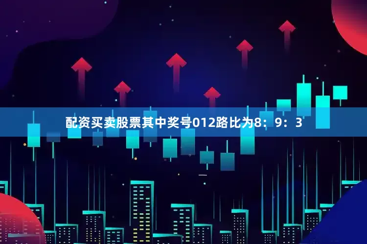 配资买卖股票其中奖号012路比为8：9：3