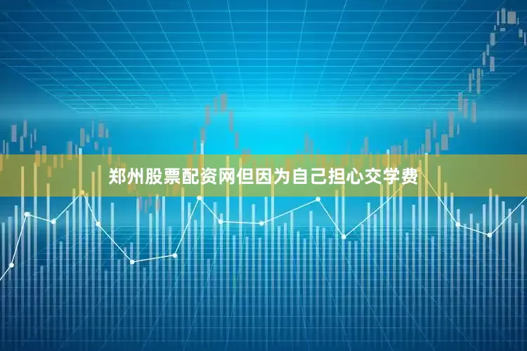 郑州股票配资网但因为自己担心交学费