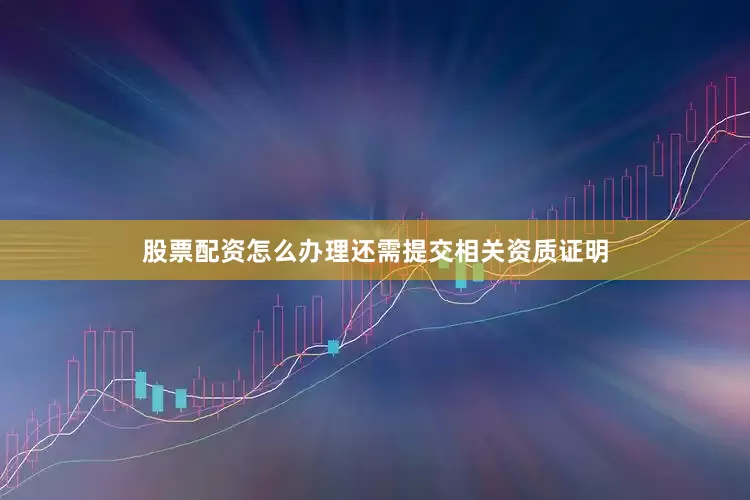 股票配资怎么办理还需提交相关资质证明