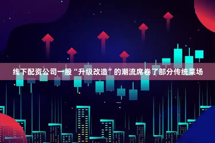 线下配资公司一股“升级改造”的潮流席卷了部分传统菜场