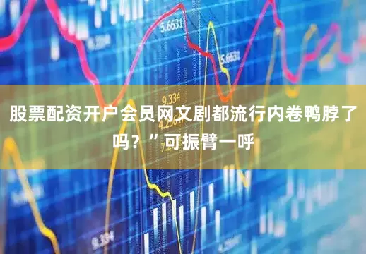 股票配资开户会员网文剧都流行内卷鸭脖了吗？”可振臂一呼