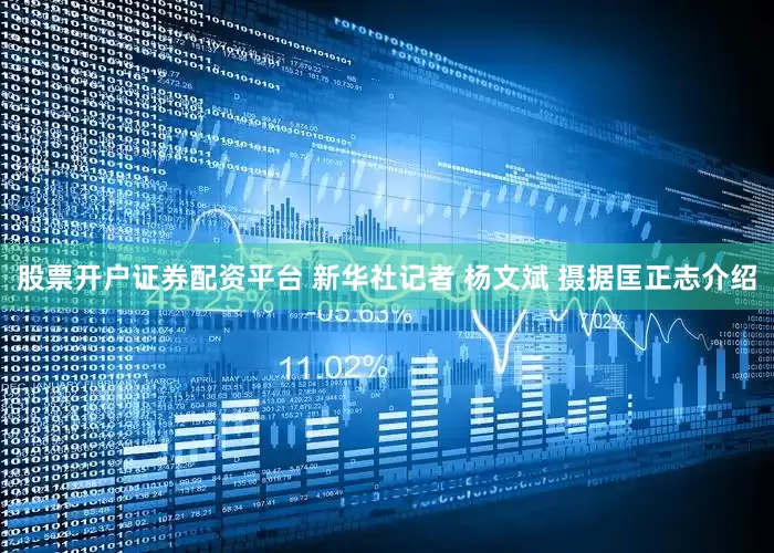 股票开户证券配资平台 新华社记者 杨文斌 摄据匡正志介绍