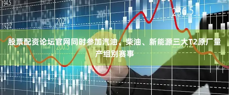 股票配资论坛官网同时参加汽油、柴油、新能源三大T2原厂量产组别赛事