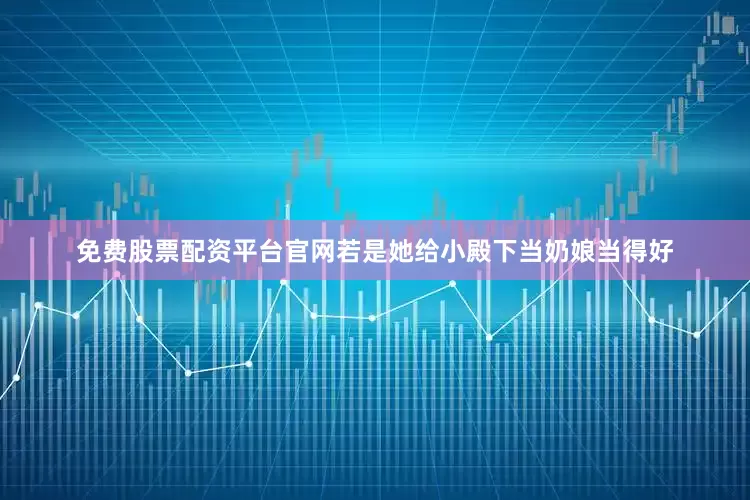 免费股票配资平台官网若是她给小殿下当奶娘当得好