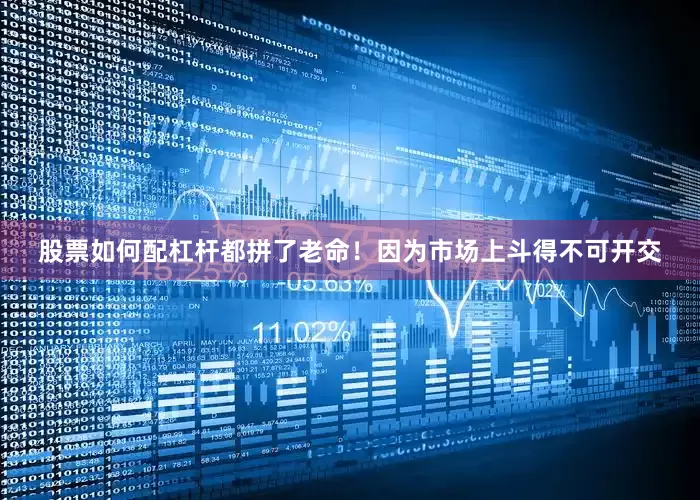 股票如何配杠杆都拼了老命！因为市场上斗得不可开交