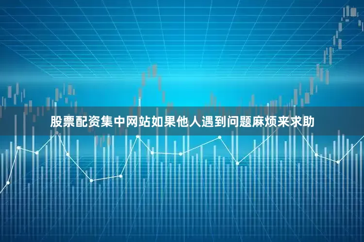 股票配资集中网站如果他人遇到问题麻烦来求助