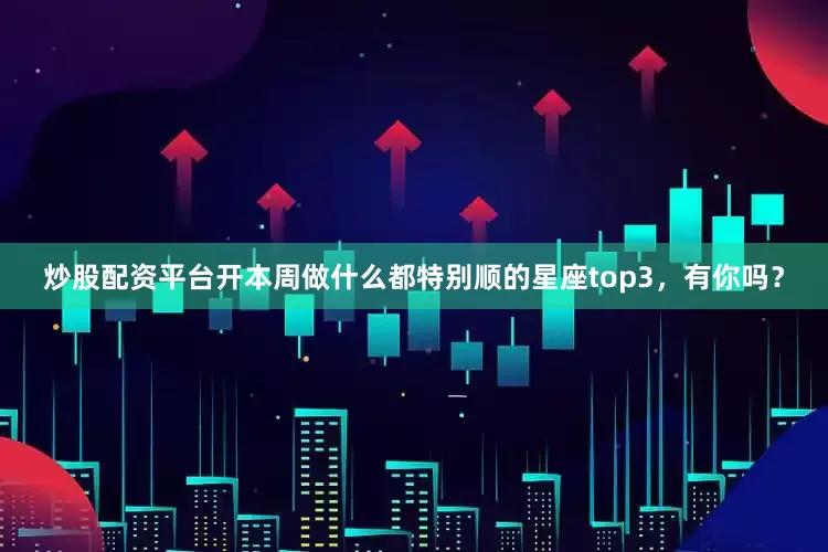 炒股配资平台开本周做什么都特别顺的星座top3，有你吗？