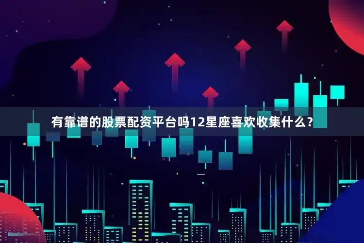 有靠谱的股票配资平台吗12星座喜欢收集什么？