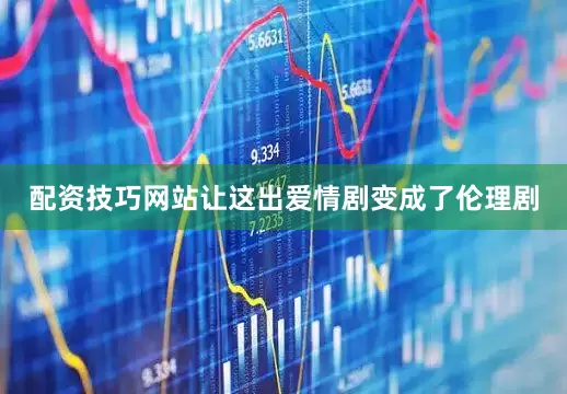 配资技巧网站让这出爱情剧变成了伦理剧