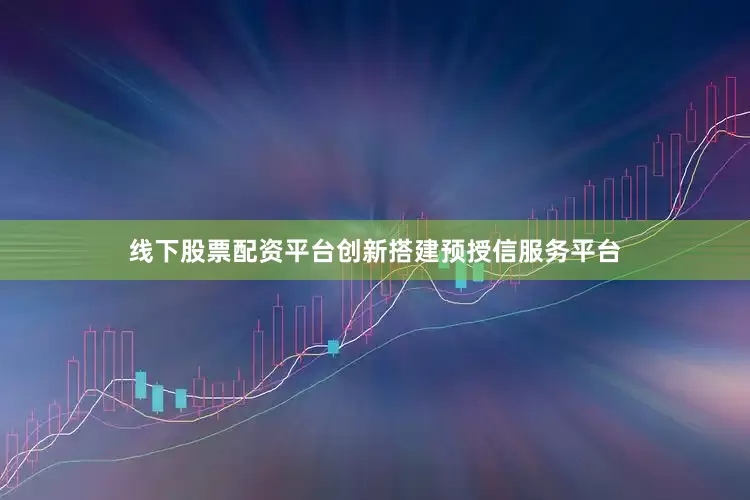 线下股票配资平台创新搭建预授信服务平台