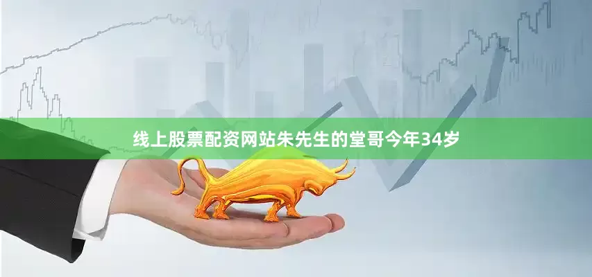 线上股票配资网站朱先生的堂哥今年34岁