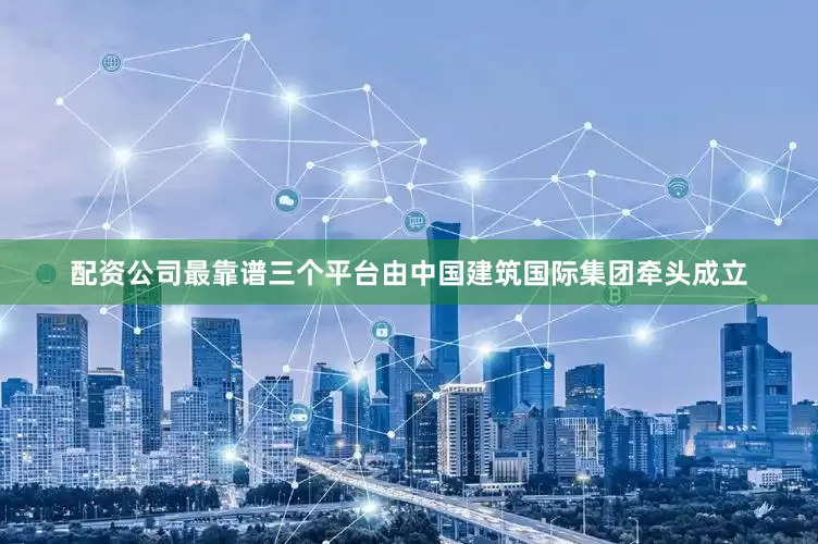 配资公司最靠谱三个平台由中国建筑国际集团牵头成立