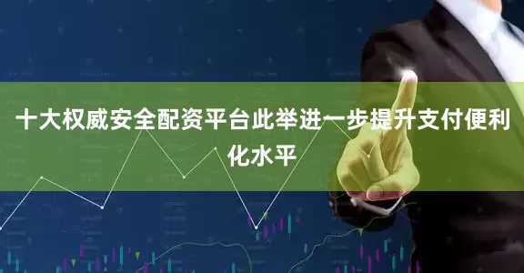 十大权威安全配资平台此举进一步提升支付便利化水平