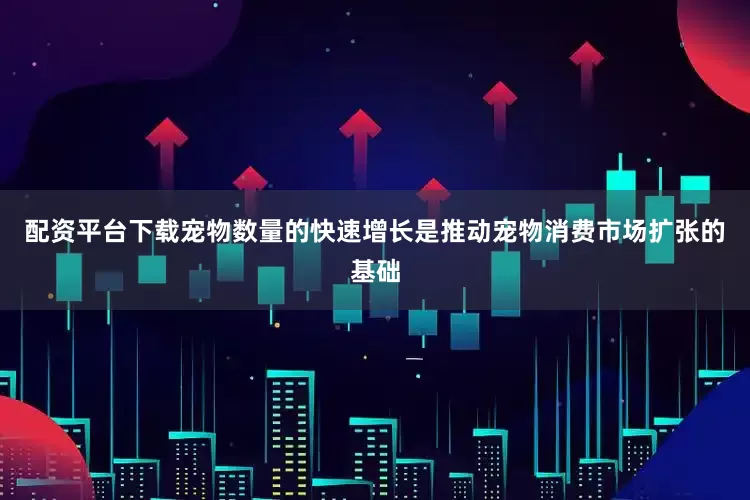 配资平台下载宠物数量的快速增长是推动宠物消费市场扩张的基础