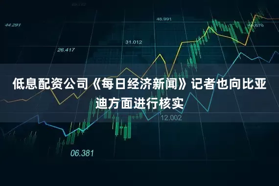低息配资公司《每日经济新闻》记者也向比亚迪方面进行核实