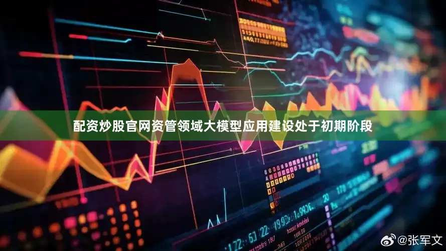 配资炒股官网资管领域大模型应用建设处于初期阶段
