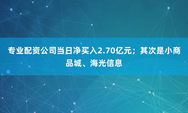 专业配资公司当日净买入2.70亿元；其次是小商品城、海光信息