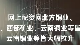 网上配资网北方铜业、白银有色、西部矿业、云南铜业等皆大幅拉升