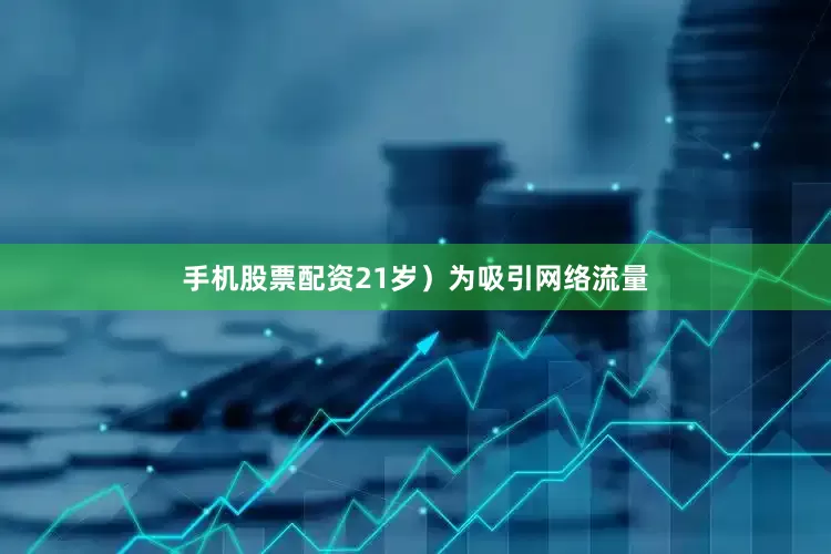 手机股票配资21岁）为吸引网络流量