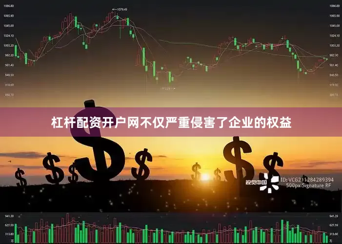 杠杆配资开户网不仅严重侵害了企业的权益