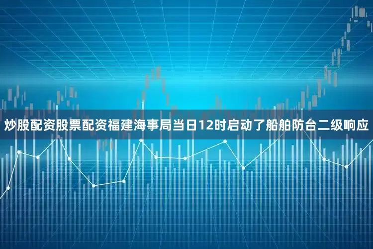 炒股配资股票配资福建海事局当日12时启动了船舶防台二级响应
