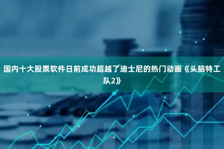 国内十大股票软件日前成功超越了迪士尼的热门动画《头脑特工队2》