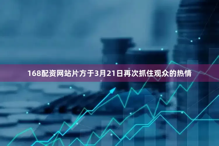 168配资网站片方于3月21日再次抓住观众的热情