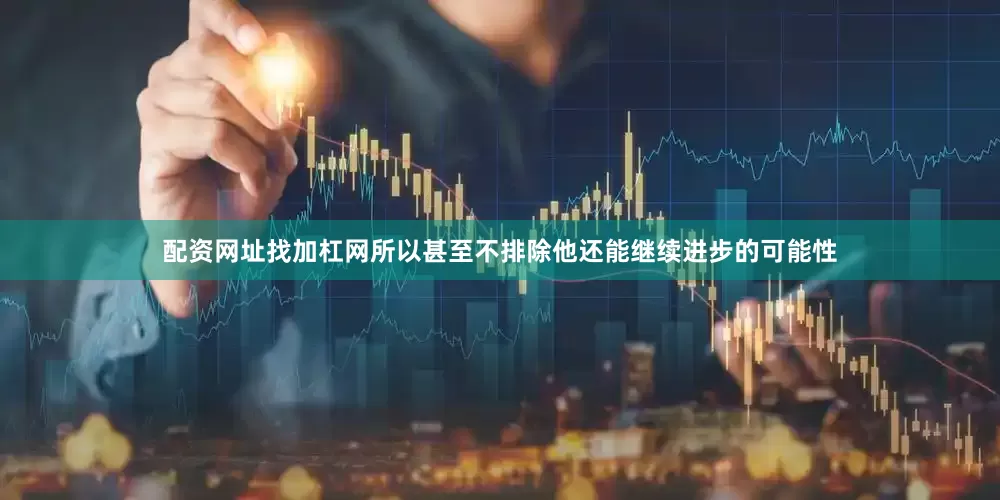 配资网址找加杠网所以甚至不排除他还能继续进步的可能性
