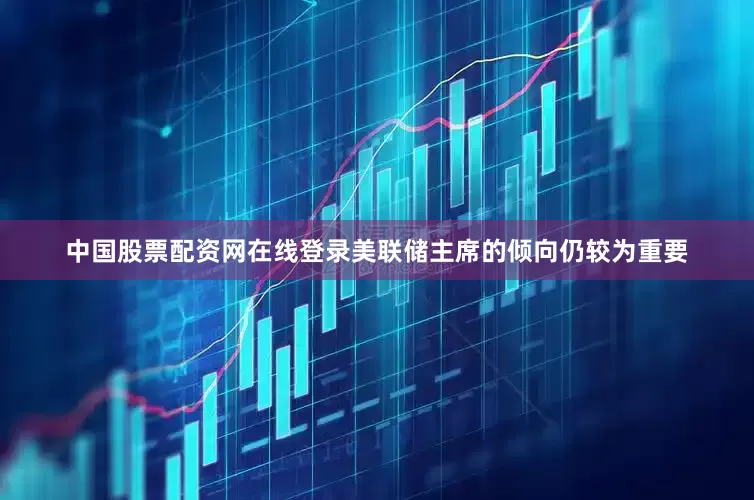 中国股票配资网在线登录美联储主席的倾向仍较为重要