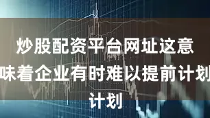 炒股配资平台网址这意味着企业有时难以提前计划