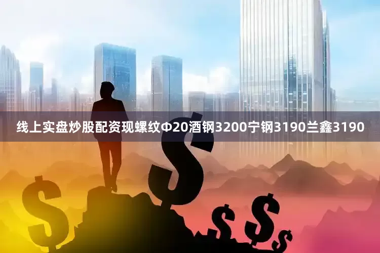 线上实盘炒股配资现螺纹Φ20酒钢3200宁钢3190兰鑫3190