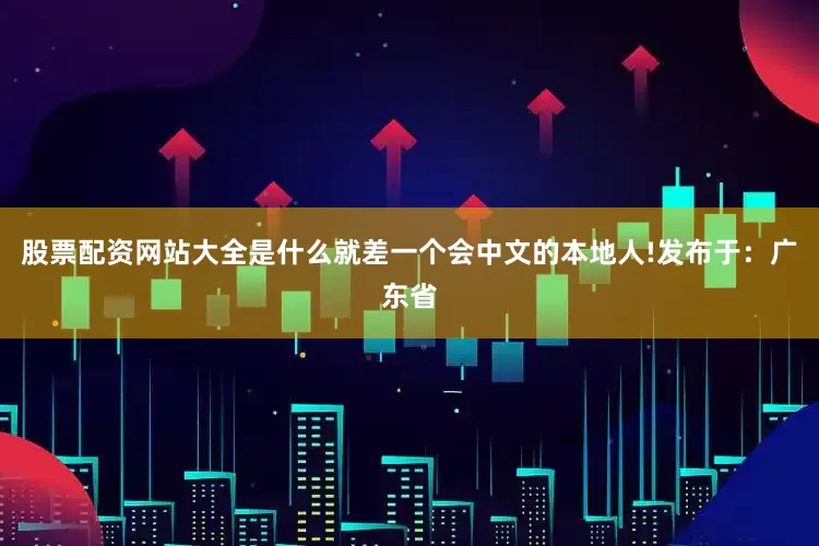 股票配资网站大全是什么就差一个会中文的本地人!发布于：广东省