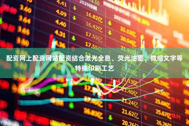 配资网上配资网站配资结合激光全息、荧光油墨、微缩文字等特殊印刷工艺