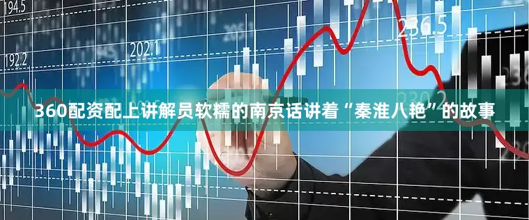 360配资配上讲解员软糯的南京话讲着“秦淮八艳”的故事