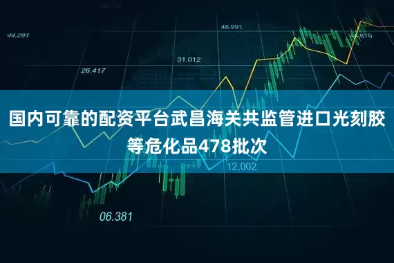 国内可靠的配资平台武昌海关共监管进口光刻胶等危化品478批次