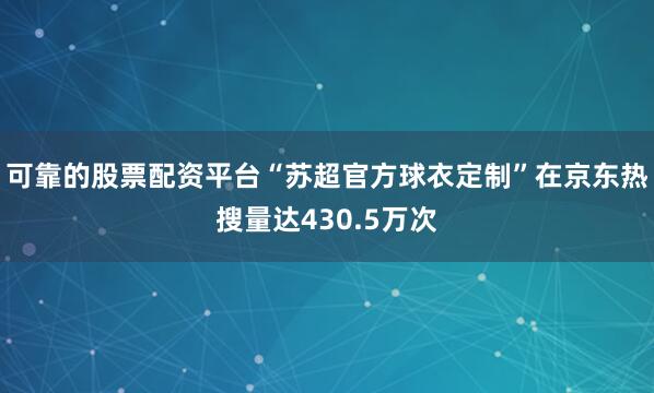 可靠的股票配资平台“苏超官方球衣定制”在京东热搜量达430.5万次