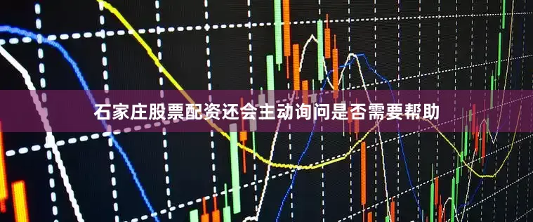 石家庄股票配资还会主动询问是否需要帮助