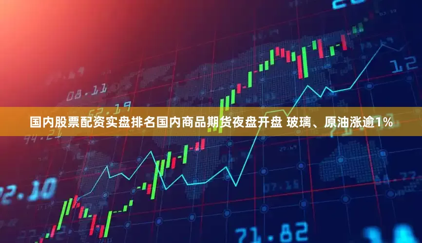 国内股票配资实盘排名国内商品期货夜盘开盘 玻璃、原油涨逾1%