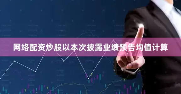 网络配资炒股　　以本次披露业绩预告均值计算