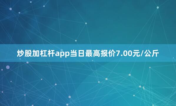 炒股加杠杆app当日最高报价7.00元/公斤