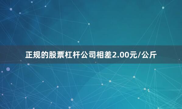正规的股票杠杆公司相差2.00元/公斤