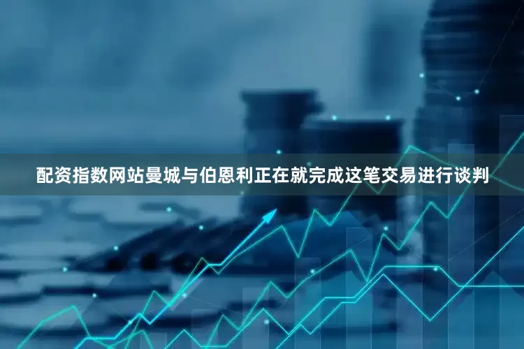 配资指数网站曼城与伯恩利正在就完成这笔交易进行谈判