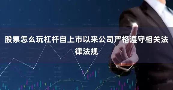 股票怎么玩杠杆自上市以来公司严格遵守相关法律法规