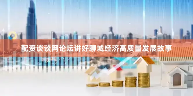 配资谈谈网论坛讲好聊城经济高质量发展故事