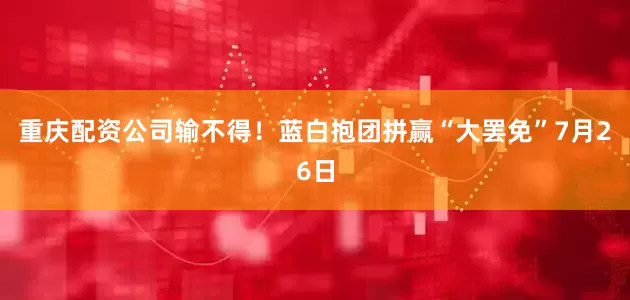 重庆配资公司输不得！蓝白抱团拼赢“大罢免”7月26日