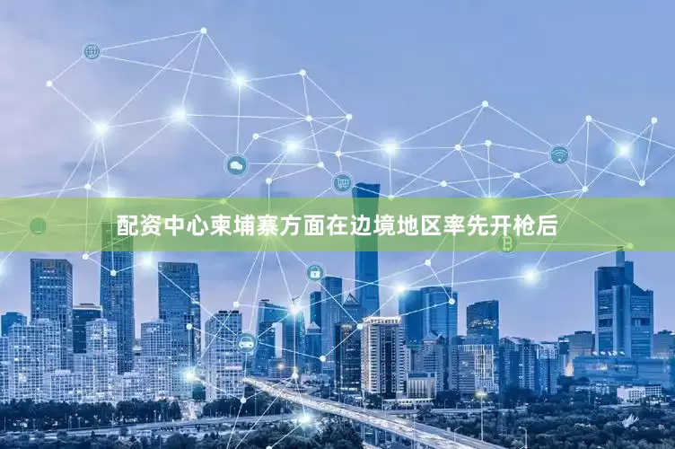 配资中心柬埔寨方面在边境地区率先开枪后