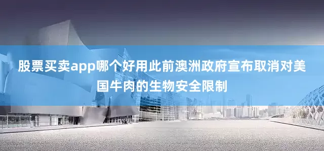 股票买卖app哪个好用　　此前澳洲政府宣布取消对美国牛肉的生物安全限制