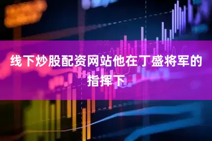 线下炒股配资网站他在丁盛将军的指挥下