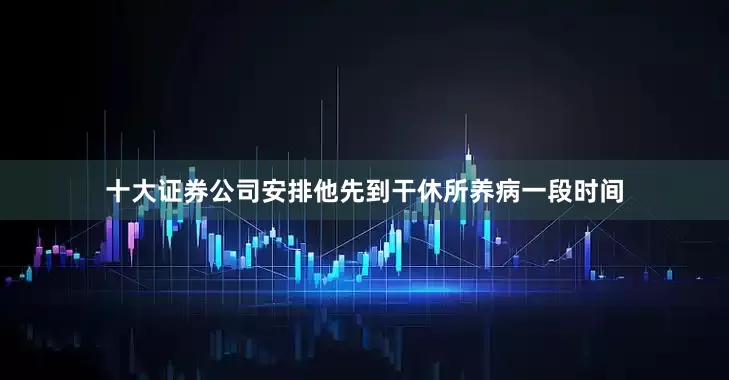 十大证券公司安排他先到干休所养病一段时间